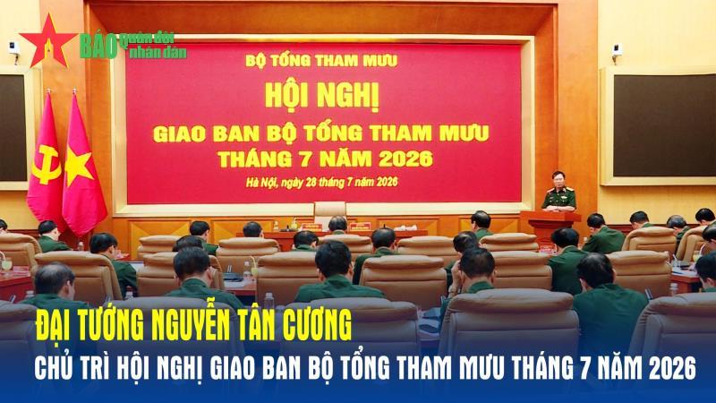 Đại tướng Nguyễn Tân Cương chủ trì Hội nghị giao ban Bộ Tổng Tham mưu tháng 7 năm 2026