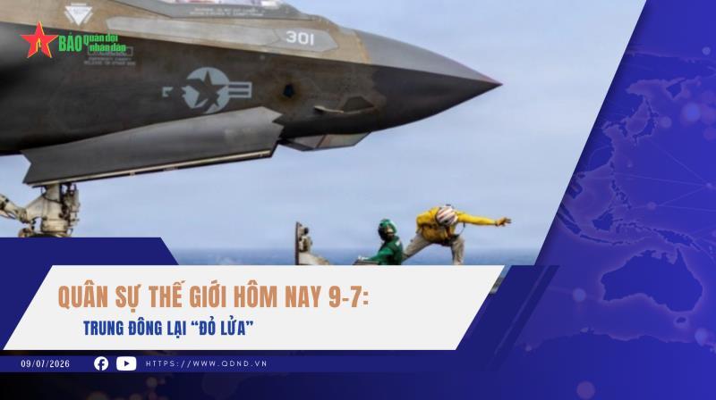 Quân sự thế giới hôm nay 9-7 Trung Đông lại “đỏ lửa”