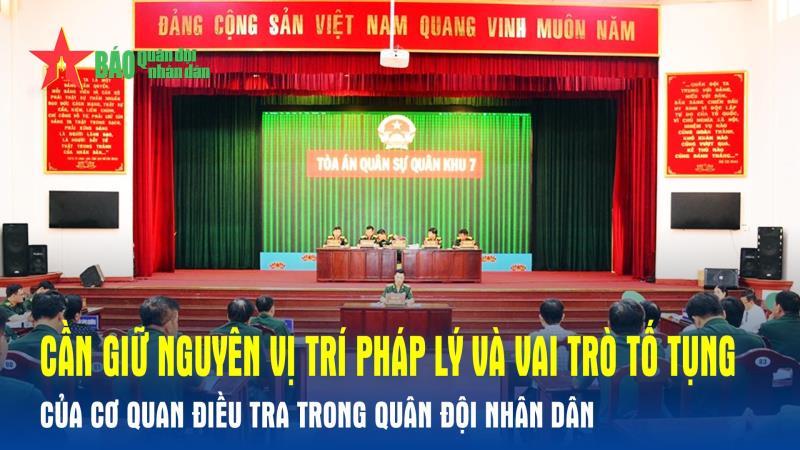 Cần giữ nguyên vị trí pháp lý và vai trò tố tụng của cơ quan điều tra trong Quân đội nhân dân