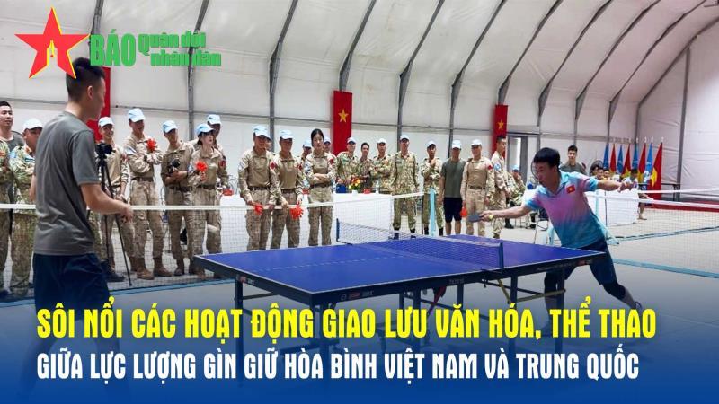 Sôi nổi các hoạt động giao lưu văn hóa, thể thao giữa lực lượng gìn giữ hòa bình Việt Nam và Trung Quốc