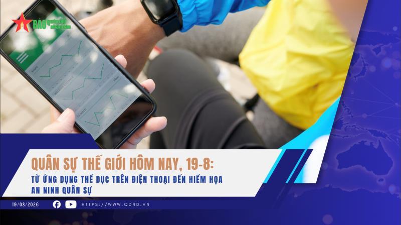 Quân sự thế giới hôm nay, 19-8 Từ ứng dụng thể dục trên điện thoại đến hiểm họa an ninh quân sự