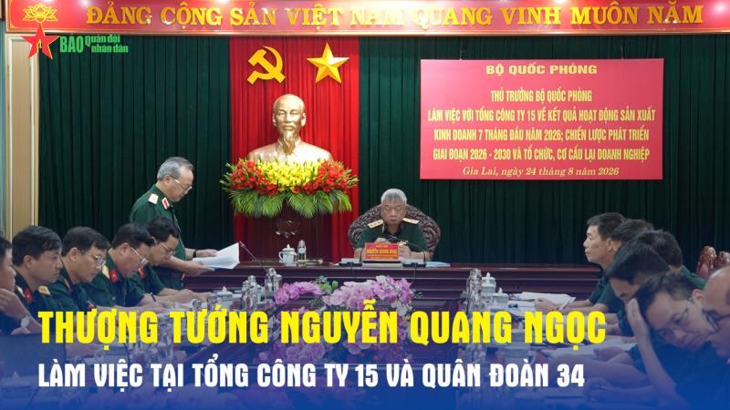 Thượng tướng Nguyễn Quang Ngọc làm việc tại Tổng công ty 15 và Quân đoàn 34