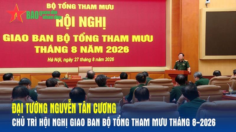 Đại tướng Nguyễn Tân Cương chủ trì Hội nghị giao ban Bộ Tổng Tham mưu tháng 8-2026