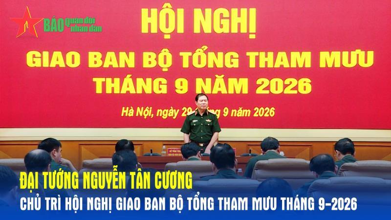 Đại tướng Nguyễn Tân Cương chủ trì Hội nghị giao ban Bộ Tổng Tham mưu tháng 9-2026