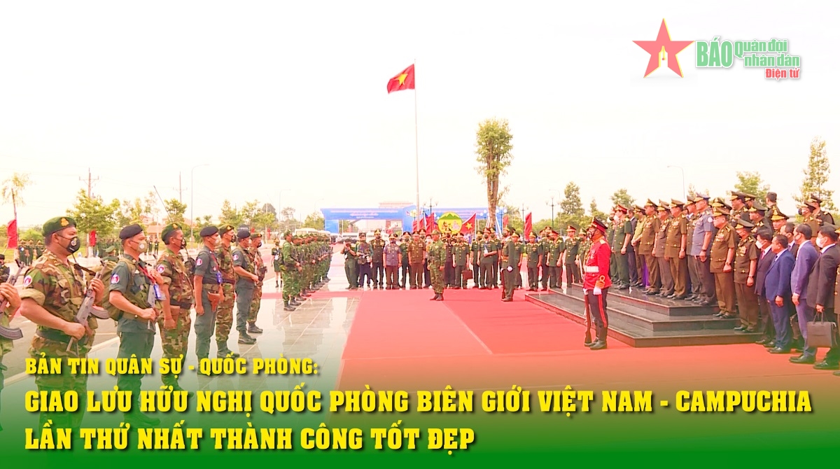 Bản tin Quân sự - Quốc phòng Giao lưu hữu nghị quốc phòng biên giới Việt Nam - Campuchia lần thứ nhất thành công tốt đẹp
