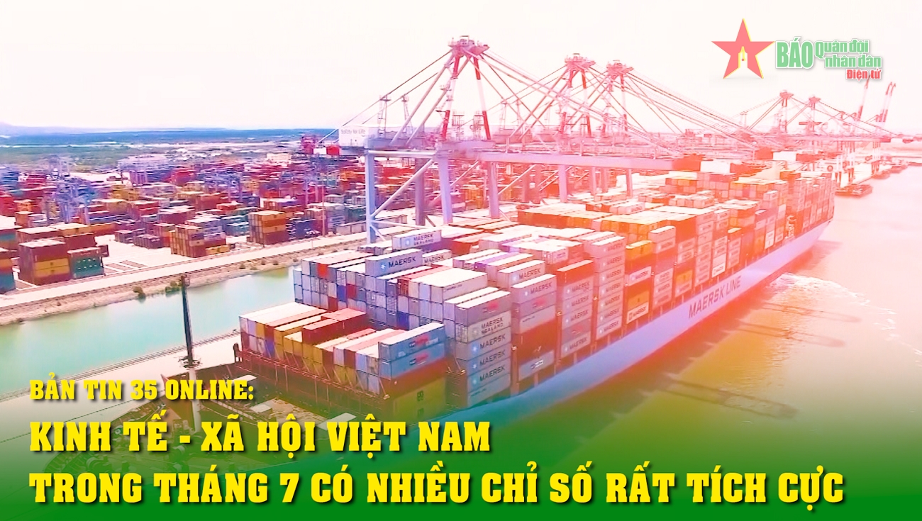 Bản tin 35 Online Kinh tế - xã hội Việt Nam trong tháng 7 có nhiều chỉ số rất tích cực